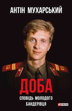 Антін Мухарський - Доба. Сповідь молодого «бандерівця»